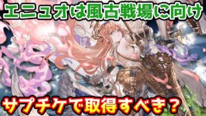 【グラブル】古戦場に向けてエニュオは優先的にサプチケ取得するべきかについて解説！※コメント欄にて訂正あり